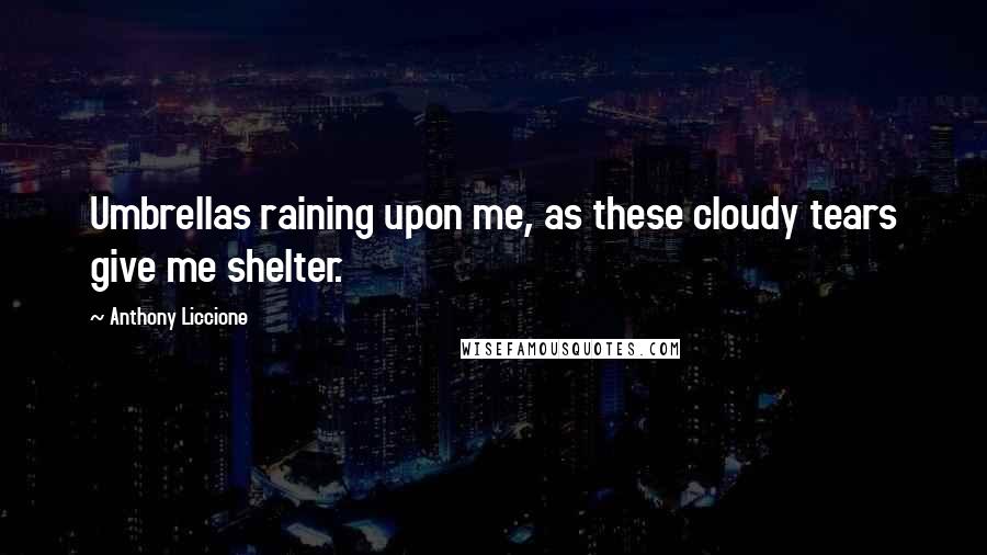 Anthony Liccione Quotes: Umbrellas raining upon me, as these cloudy tears give me shelter.