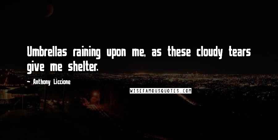 Anthony Liccione Quotes: Umbrellas raining upon me, as these cloudy tears give me shelter.