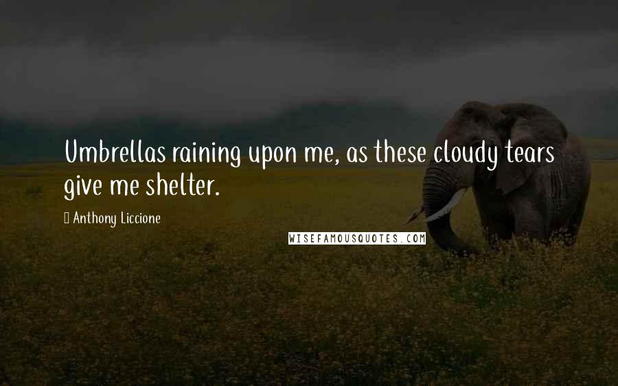 Anthony Liccione Quotes: Umbrellas raining upon me, as these cloudy tears give me shelter.