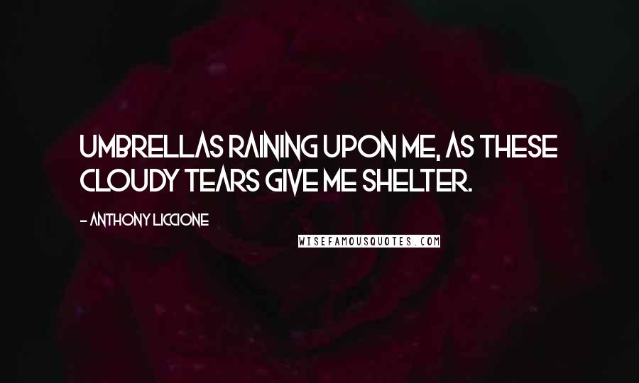 Anthony Liccione Quotes: Umbrellas raining upon me, as these cloudy tears give me shelter.