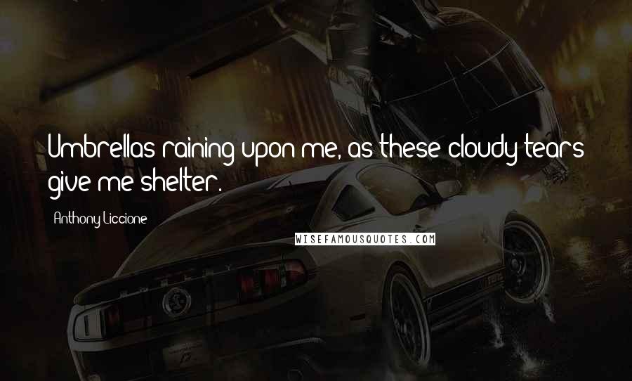 Anthony Liccione Quotes: Umbrellas raining upon me, as these cloudy tears give me shelter.