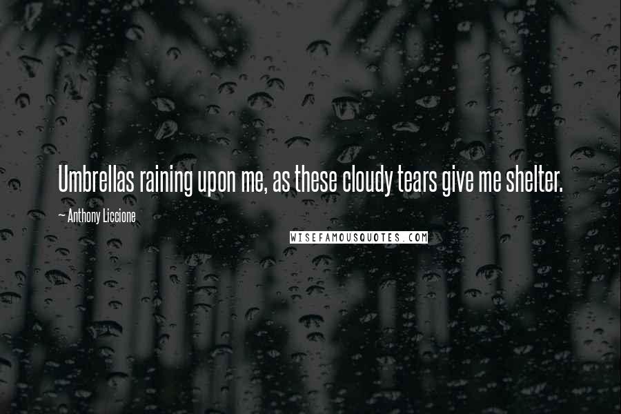 Anthony Liccione Quotes: Umbrellas raining upon me, as these cloudy tears give me shelter.