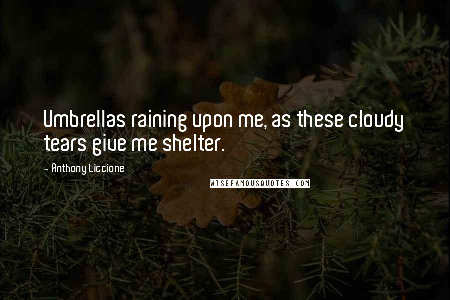 Anthony Liccione Quotes: Umbrellas raining upon me, as these cloudy tears give me shelter.