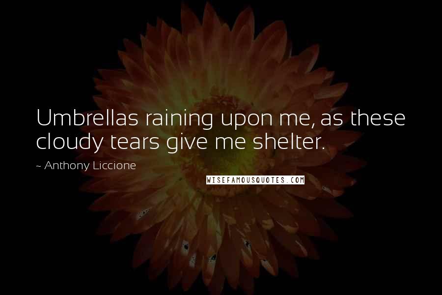 Anthony Liccione Quotes: Umbrellas raining upon me, as these cloudy tears give me shelter.