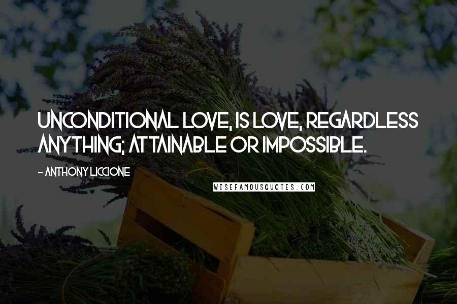 Anthony Liccione Quotes: Unconditional love, is love, regardless anything; attainable or impossible.