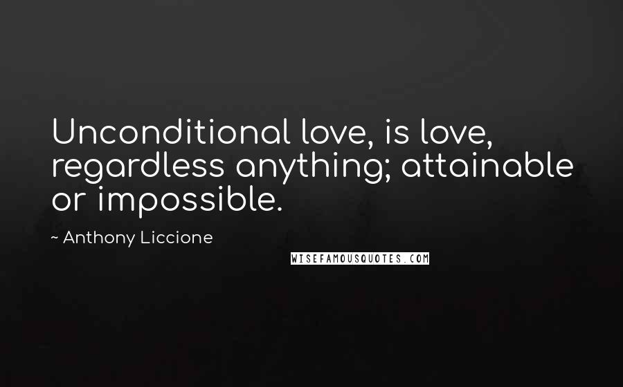 Anthony Liccione Quotes: Unconditional love, is love, regardless anything; attainable or impossible.