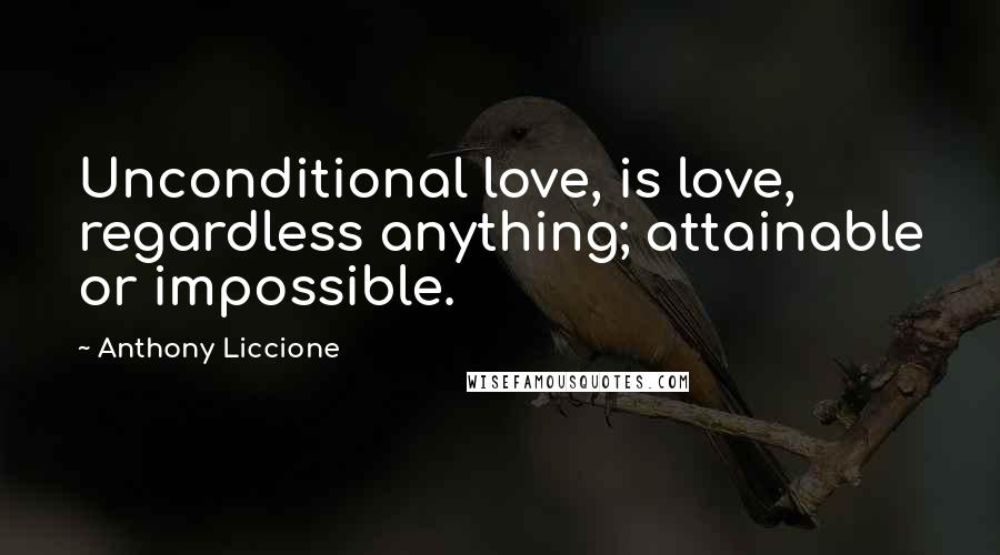 Anthony Liccione Quotes: Unconditional love, is love, regardless anything; attainable or impossible.