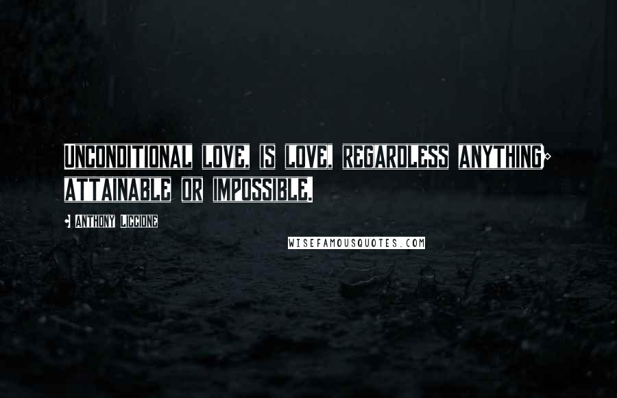 Anthony Liccione Quotes: Unconditional love, is love, regardless anything; attainable or impossible.