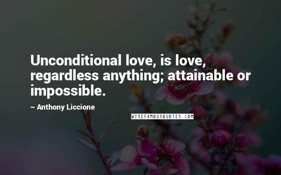 Anthony Liccione Quotes: Unconditional love, is love, regardless anything; attainable or impossible.