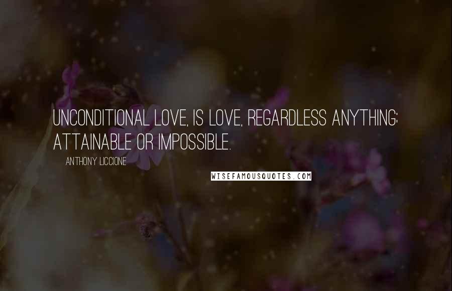Anthony Liccione Quotes: Unconditional love, is love, regardless anything; attainable or impossible.