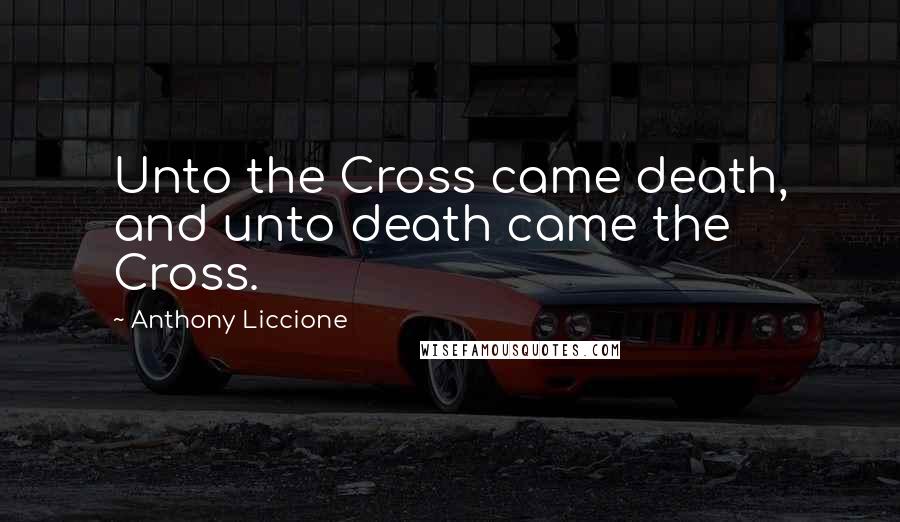 Anthony Liccione Quotes: Unto the Cross came death, and unto death came the Cross.