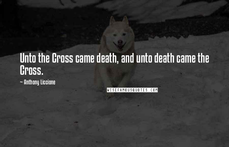 Anthony Liccione Quotes: Unto the Cross came death, and unto death came the Cross.