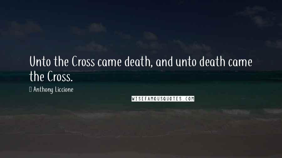 Anthony Liccione Quotes: Unto the Cross came death, and unto death came the Cross.