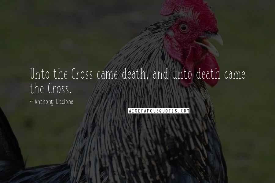 Anthony Liccione Quotes: Unto the Cross came death, and unto death came the Cross.