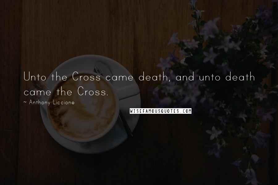 Anthony Liccione Quotes: Unto the Cross came death, and unto death came the Cross.