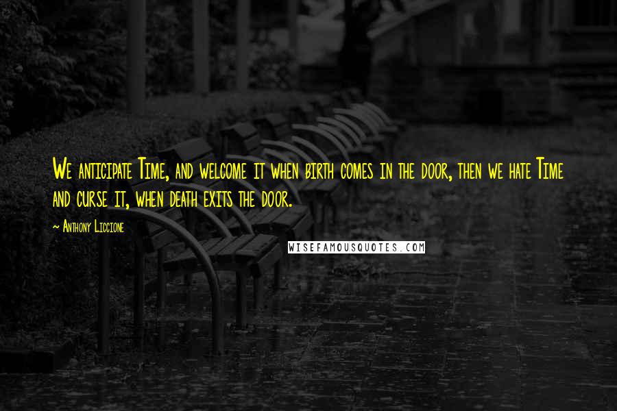 Anthony Liccione Quotes: We anticipate Time, and welcome it when birth comes in the door, then we hate Time and curse it, when death exits the door.