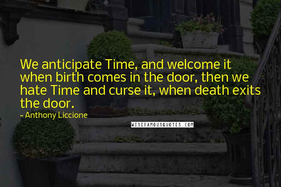 Anthony Liccione Quotes: We anticipate Time, and welcome it when birth comes in the door, then we hate Time and curse it, when death exits the door.