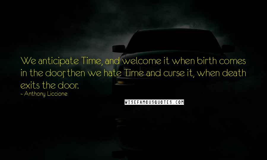 Anthony Liccione Quotes: We anticipate Time, and welcome it when birth comes in the door, then we hate Time and curse it, when death exits the door.