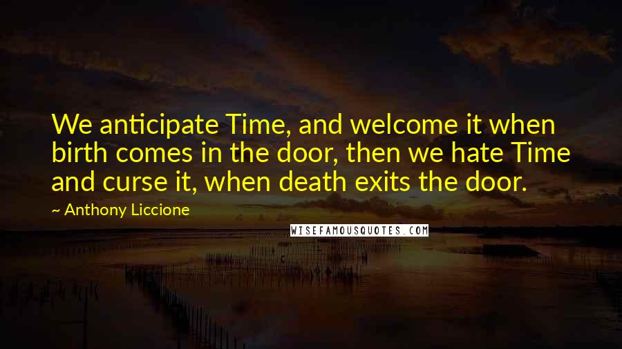 Anthony Liccione Quotes: We anticipate Time, and welcome it when birth comes in the door, then we hate Time and curse it, when death exits the door.