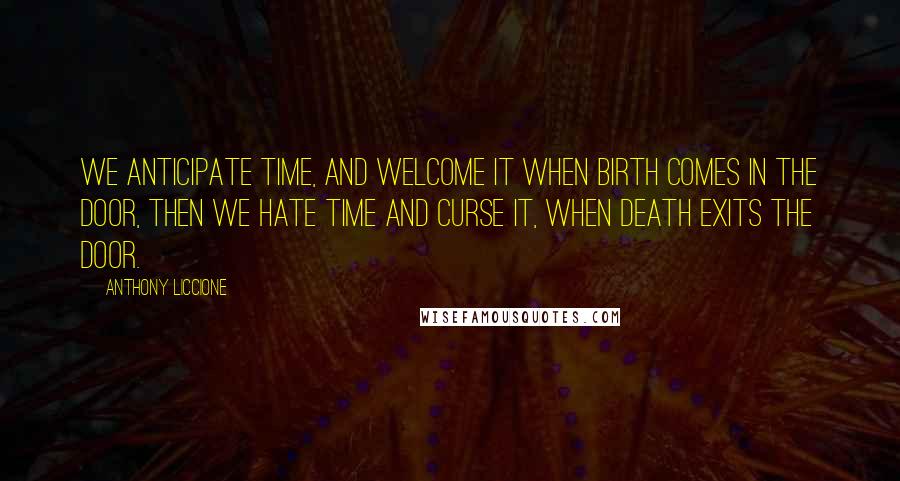 Anthony Liccione Quotes: We anticipate Time, and welcome it when birth comes in the door, then we hate Time and curse it, when death exits the door.