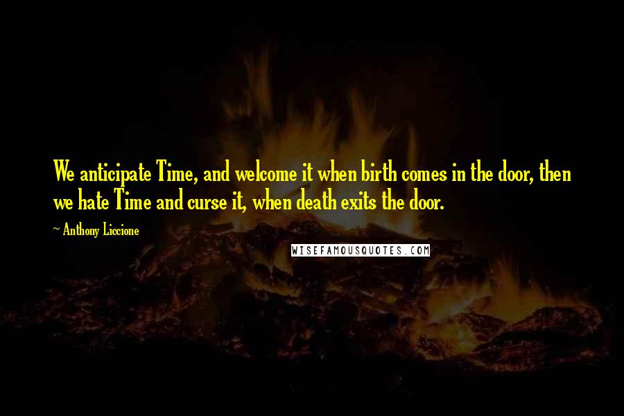 Anthony Liccione Quotes: We anticipate Time, and welcome it when birth comes in the door, then we hate Time and curse it, when death exits the door.