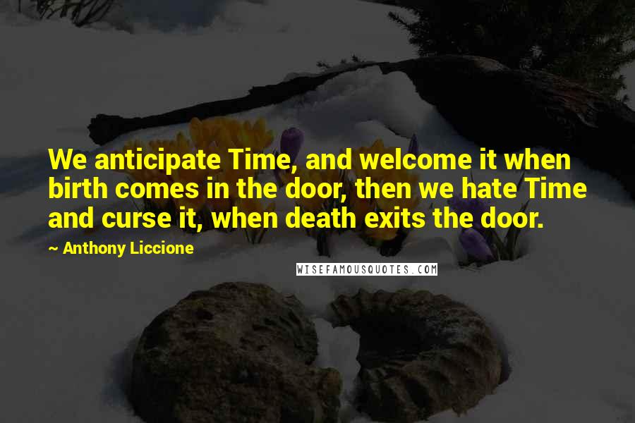 Anthony Liccione Quotes: We anticipate Time, and welcome it when birth comes in the door, then we hate Time and curse it, when death exits the door.