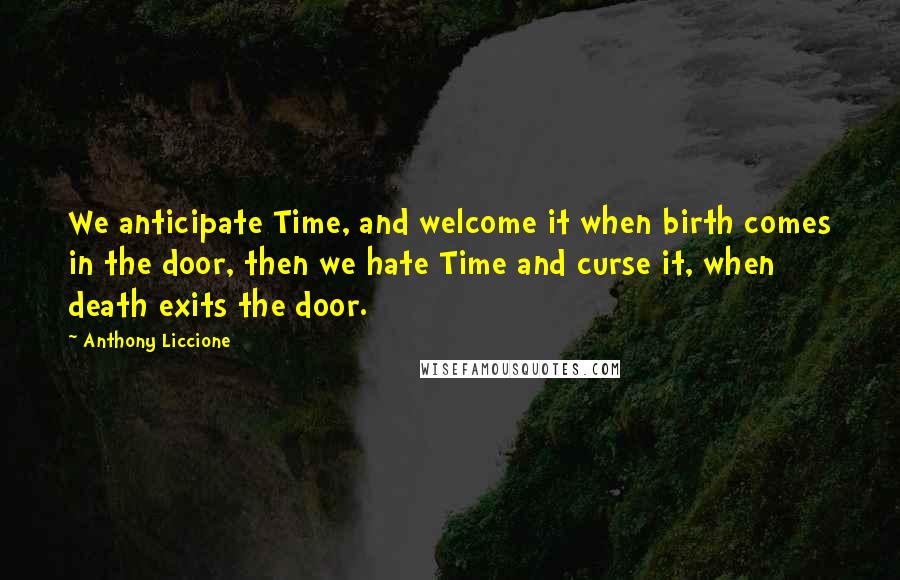 Anthony Liccione Quotes: We anticipate Time, and welcome it when birth comes in the door, then we hate Time and curse it, when death exits the door.