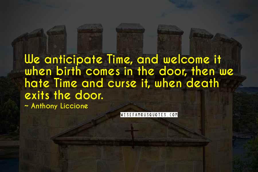 Anthony Liccione Quotes: We anticipate Time, and welcome it when birth comes in the door, then we hate Time and curse it, when death exits the door.