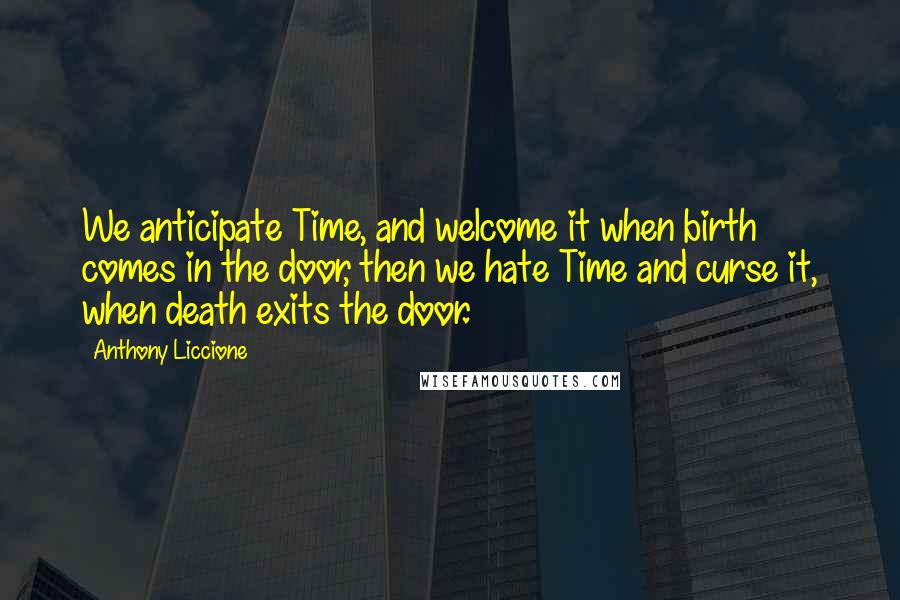 Anthony Liccione Quotes: We anticipate Time, and welcome it when birth comes in the door, then we hate Time and curse it, when death exits the door.