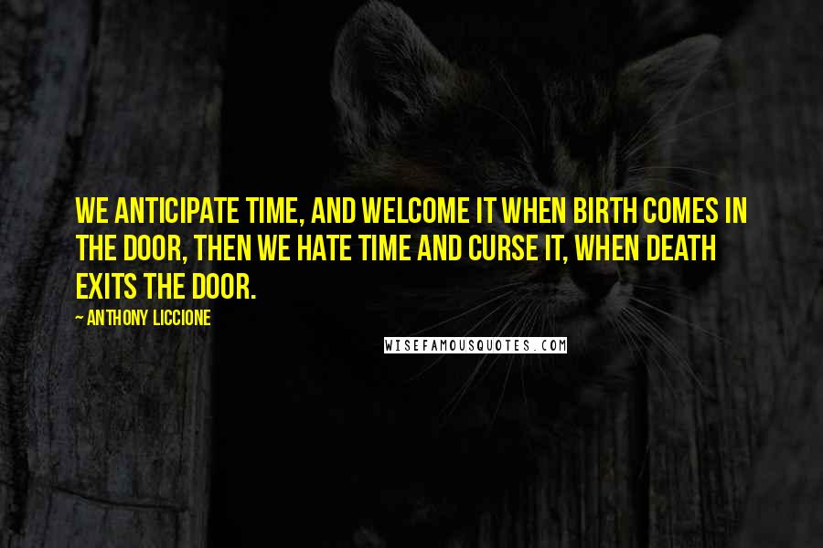 Anthony Liccione Quotes: We anticipate Time, and welcome it when birth comes in the door, then we hate Time and curse it, when death exits the door.