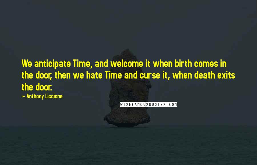 Anthony Liccione Quotes: We anticipate Time, and welcome it when birth comes in the door, then we hate Time and curse it, when death exits the door.