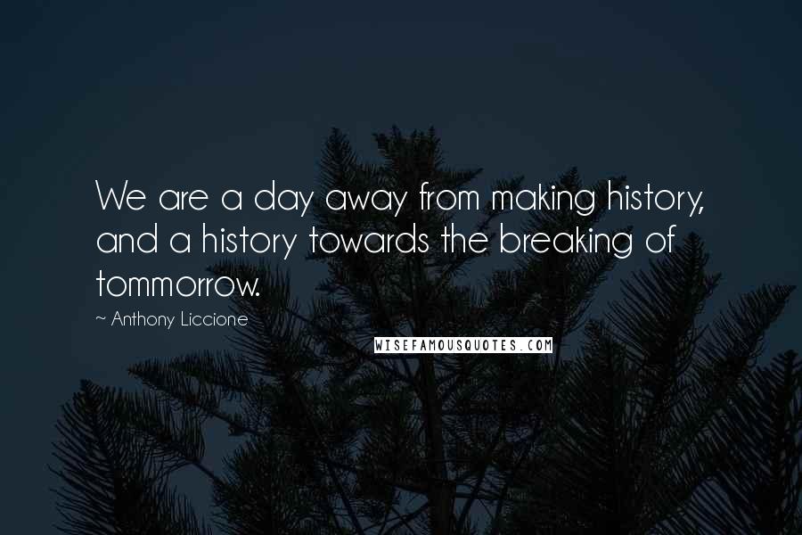 Anthony Liccione Quotes: We are a day away from making history, and a history towards the breaking of tommorrow.