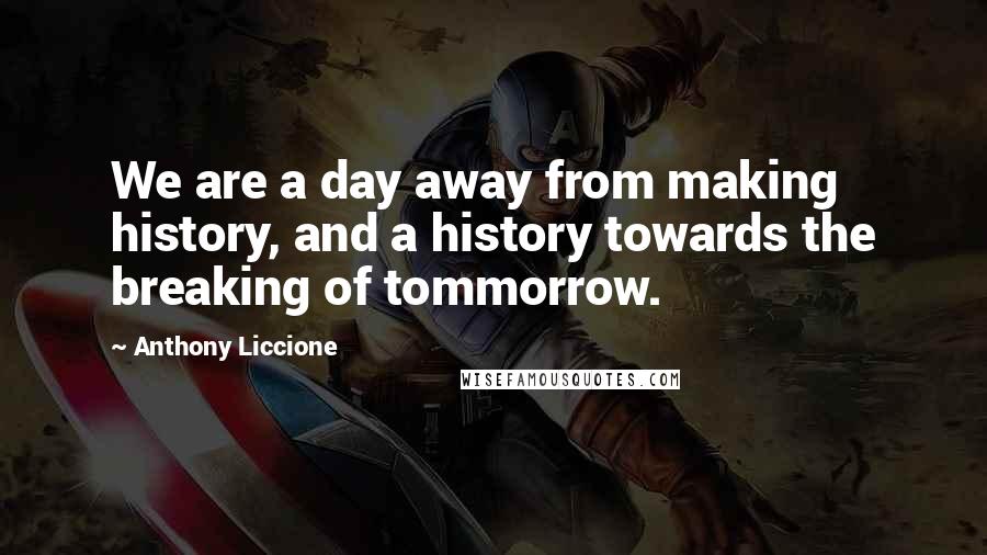 Anthony Liccione Quotes: We are a day away from making history, and a history towards the breaking of tommorrow.