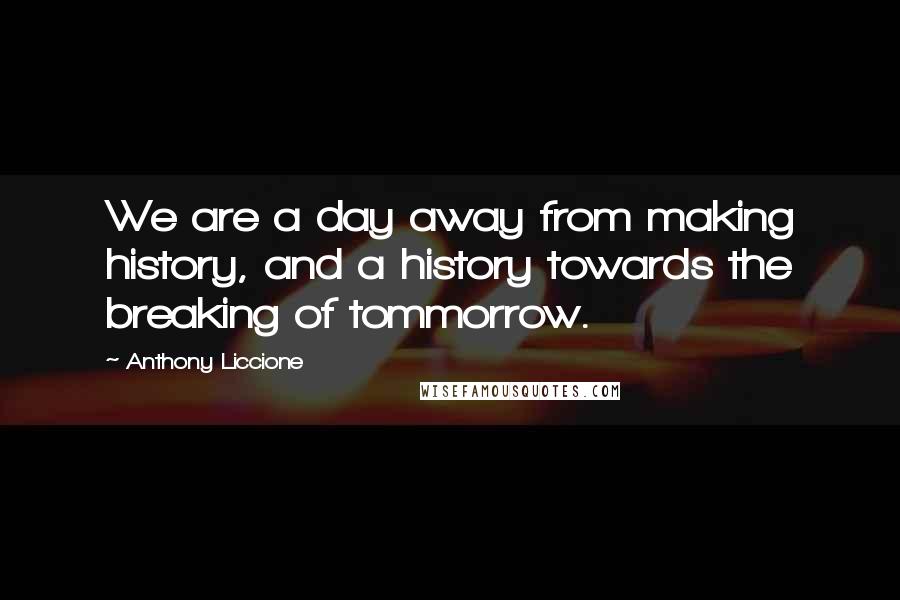 Anthony Liccione Quotes: We are a day away from making history, and a history towards the breaking of tommorrow.