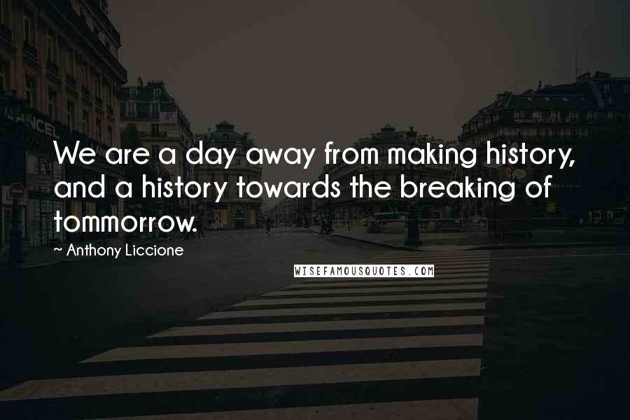 Anthony Liccione Quotes: We are a day away from making history, and a history towards the breaking of tommorrow.