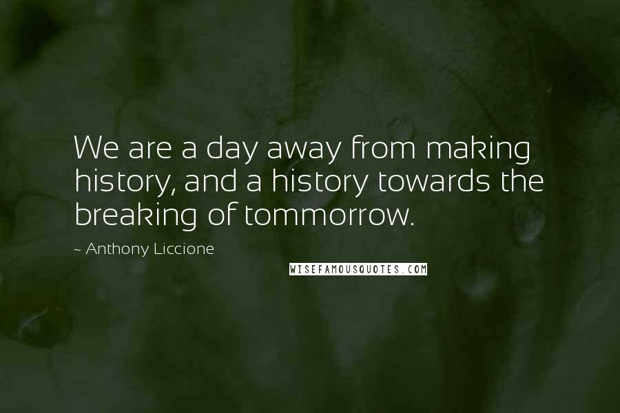 Anthony Liccione Quotes: We are a day away from making history, and a history towards the breaking of tommorrow.