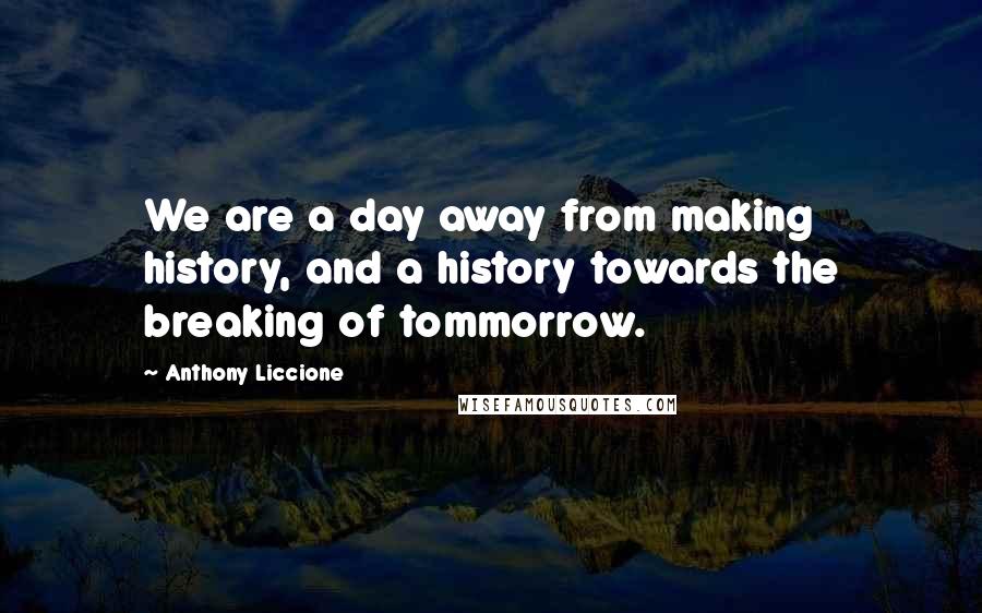 Anthony Liccione Quotes: We are a day away from making history, and a history towards the breaking of tommorrow.