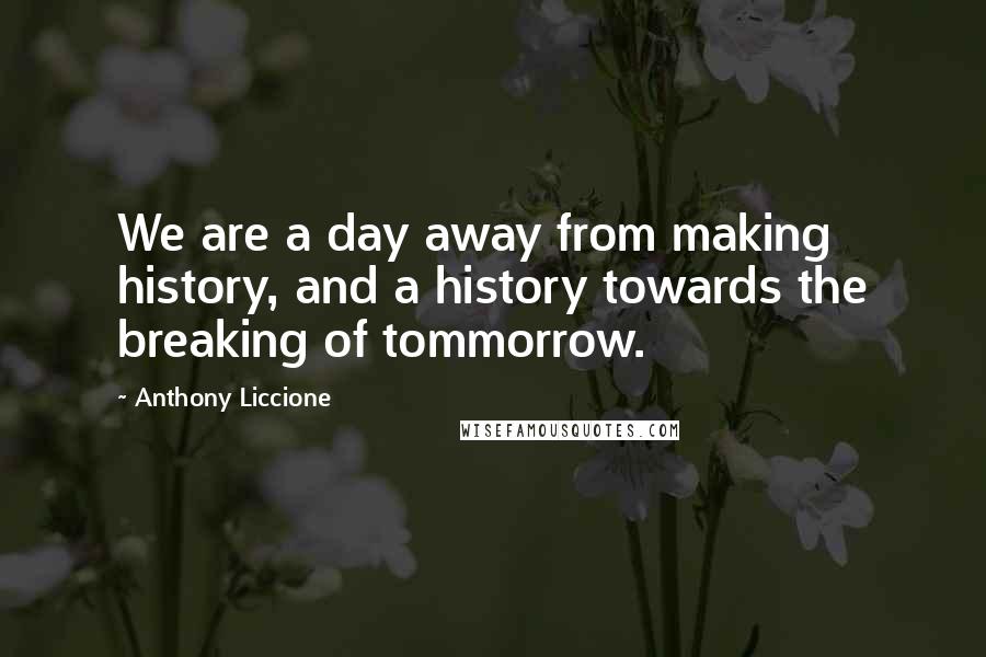 Anthony Liccione Quotes: We are a day away from making history, and a history towards the breaking of tommorrow.
