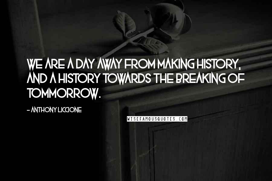 Anthony Liccione Quotes: We are a day away from making history, and a history towards the breaking of tommorrow.