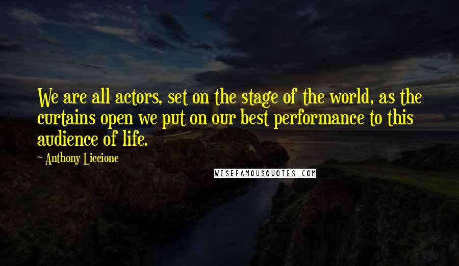 Anthony Liccione Quotes: We are all actors, set on the stage of the world, as the curtains open we put on our best performance to this audience of life.