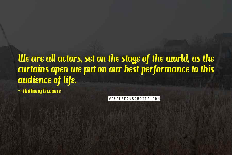 Anthony Liccione Quotes: We are all actors, set on the stage of the world, as the curtains open we put on our best performance to this audience of life.