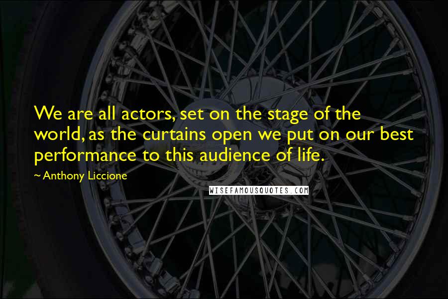 Anthony Liccione Quotes: We are all actors, set on the stage of the world, as the curtains open we put on our best performance to this audience of life.