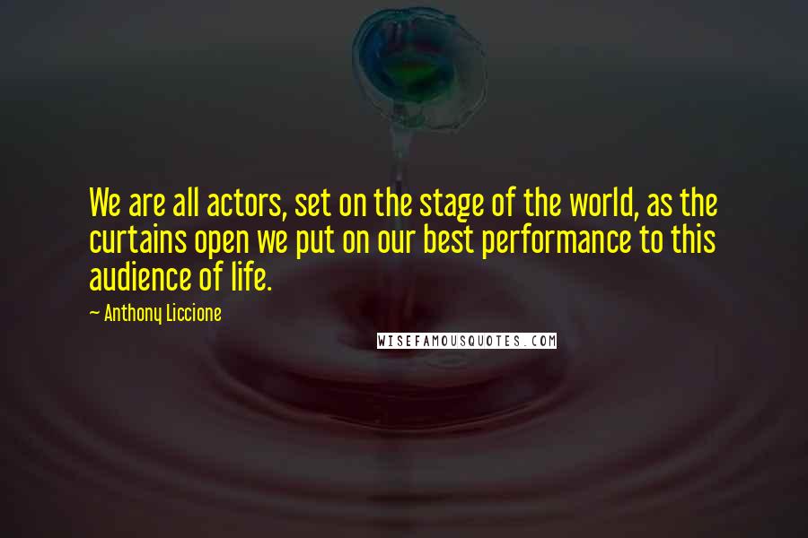 Anthony Liccione Quotes: We are all actors, set on the stage of the world, as the curtains open we put on our best performance to this audience of life.