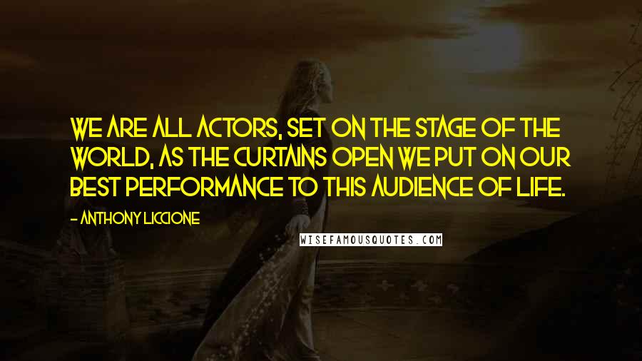 Anthony Liccione Quotes: We are all actors, set on the stage of the world, as the curtains open we put on our best performance to this audience of life.