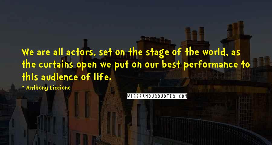 Anthony Liccione Quotes: We are all actors, set on the stage of the world, as the curtains open we put on our best performance to this audience of life.