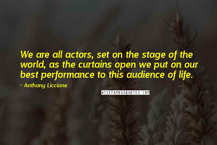 Anthony Liccione Quotes: We are all actors, set on the stage of the world, as the curtains open we put on our best performance to this audience of life.