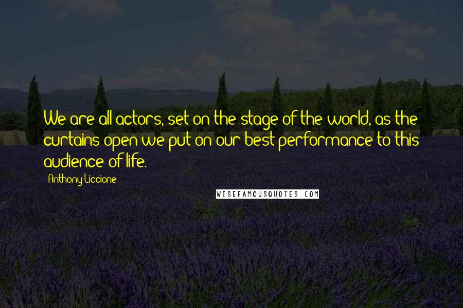 Anthony Liccione Quotes: We are all actors, set on the stage of the world, as the curtains open we put on our best performance to this audience of life.
