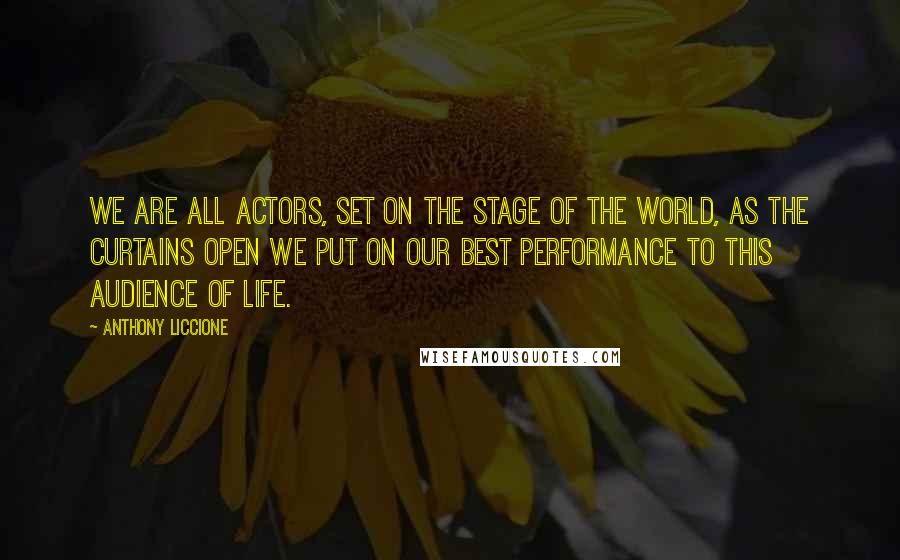 Anthony Liccione Quotes: We are all actors, set on the stage of the world, as the curtains open we put on our best performance to this audience of life.