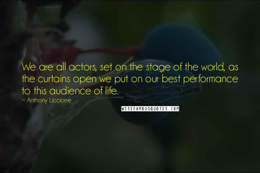 Anthony Liccione Quotes: We are all actors, set on the stage of the world, as the curtains open we put on our best performance to this audience of life.