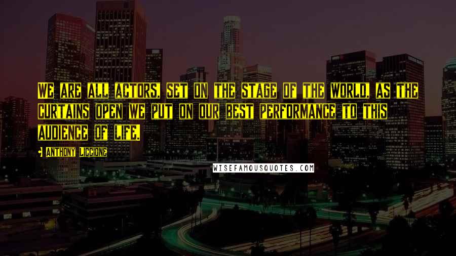 Anthony Liccione Quotes: We are all actors, set on the stage of the world, as the curtains open we put on our best performance to this audience of life.